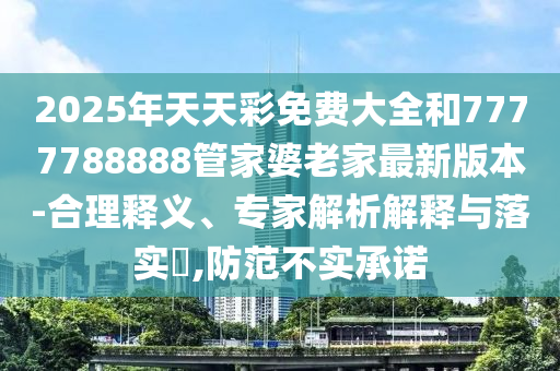 2025年天天彩免費大全和7777788888管家婆老家最新版本-合理釋義、專家解析解釋與落實?,防范不實承諾